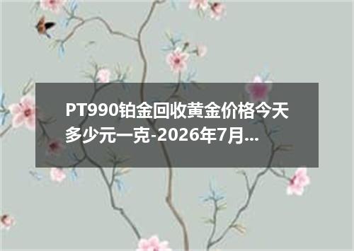PT990铂金回收黄金价格今天多少元一克-2026年7月23日