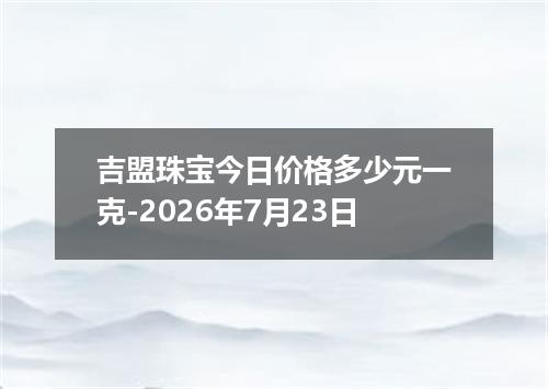 吉盟珠宝今日价格多少元一克-2026年7月23日