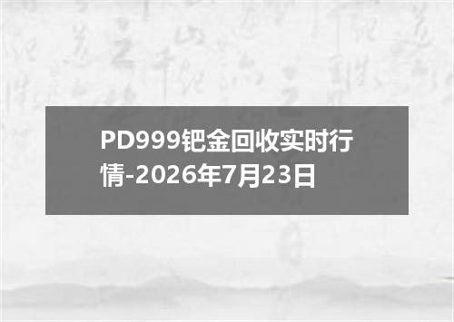 PD999钯金回收实时行情-2026年7月23日