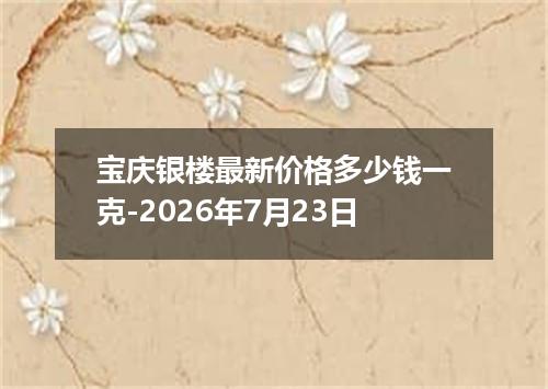 宝庆银楼最新价格多少钱一克-2026年7月23日