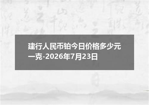 建行人民币铂今日价格多少元一克-2026年7月23日