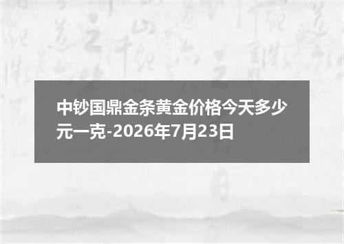 中钞国鼎金条黄金价格今天多少元一克-2026年7月23日