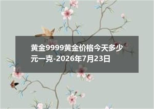 黄金9999黄金价格今天多少元一克-2026年7月23日