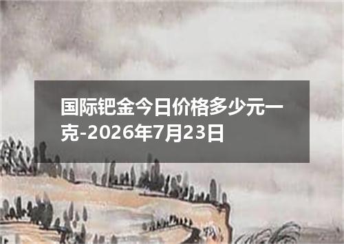 国际钯金今日价格多少元一克-2026年7月23日