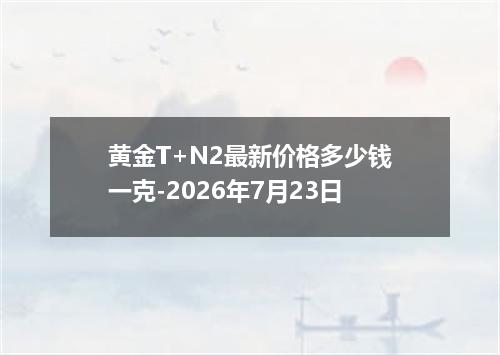 黄金T+N2最新价格多少钱一克-2026年7月23日