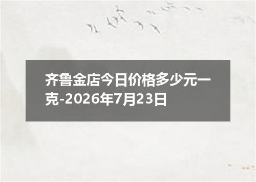 齐鲁金店今日价格多少元一克-2026年7月23日