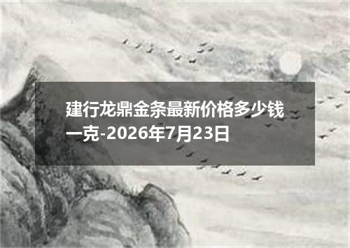 建行龙鼎金条最新价格多少钱一克-2026年7月23日