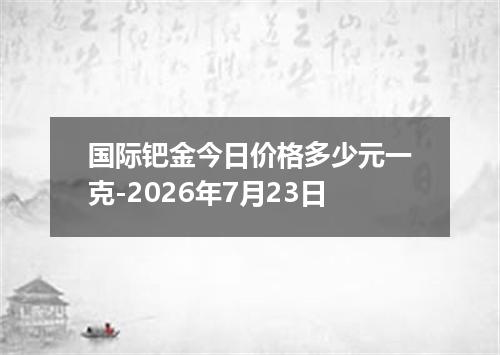 国际钯金今日价格多少元一克-2026年7月23日