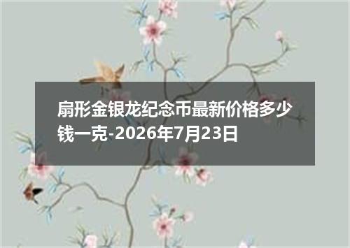 扇形金银龙纪念币最新价格多少钱一克-2026年7月23日