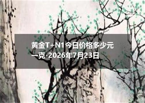 黄金T+N1今日价格多少元一克-2026年7月23日