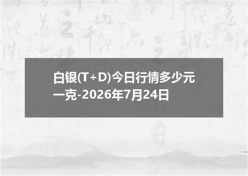 白银(T+D)今日行情多少元一克-2026年7月24日