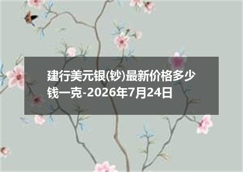建行美元银(钞)最新价格多少钱一克-2026年7月24日