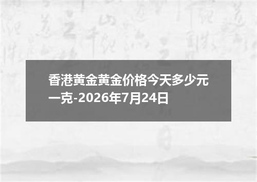 香港黄金黄金价格今天多少元一克-2026年7月24日