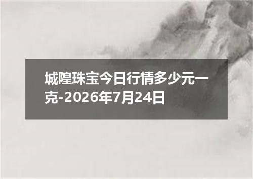 城隍珠宝今日行情多少元一克-2026年7月24日