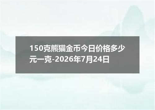 150克熊猫金币今日价格多少元一克-2026年7月24日