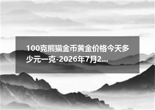 100克熊猫金币黄金价格今天多少元一克-2026年7月24日