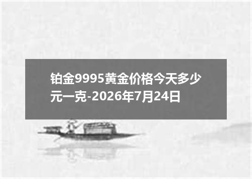 铂金9995黄金价格今天多少元一克-2026年7月24日