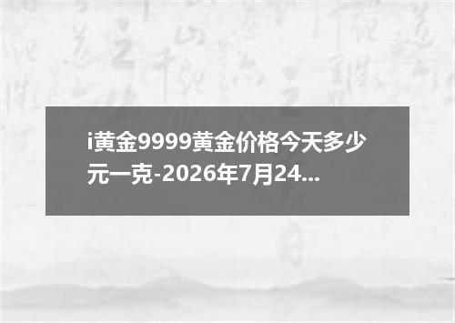 i黄金9999黄金价格今天多少元一克-2026年7月24日
