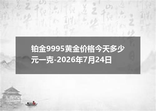 铂金9995黄金价格今天多少元一克-2026年7月24日