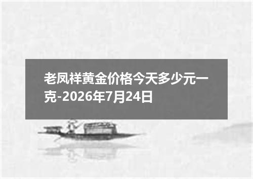 老凤祥黄金价格今天多少元一克-2026年7月24日
