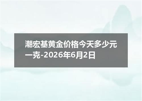潮宏基黄金价格今天多少元一克-2026年6月2日