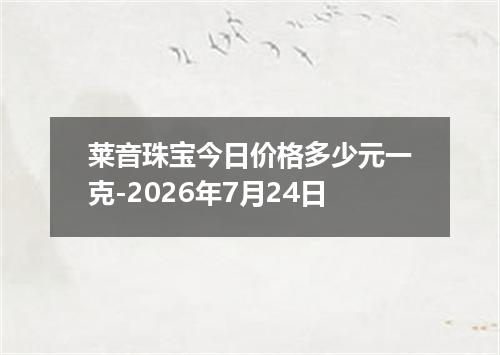 莱音珠宝今日价格多少元一克-2026年7月24日