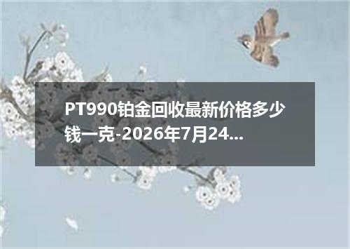 PT990铂金回收最新价格多少钱一克-2026年7月24日