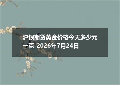 沪银期货黄金价格今天多少元一克-2026年7月24日