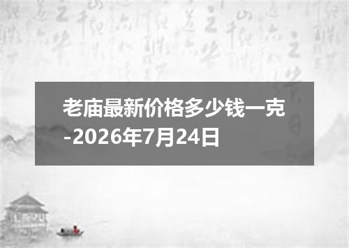 老庙最新价格多少钱一克-2026年7月24日