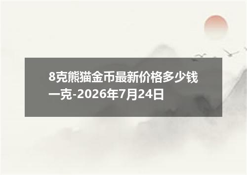 8克熊猫金币最新价格多少钱一克-2026年7月24日