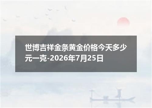 世博吉祥金条黄金价格今天多少元一克-2026年7月25日