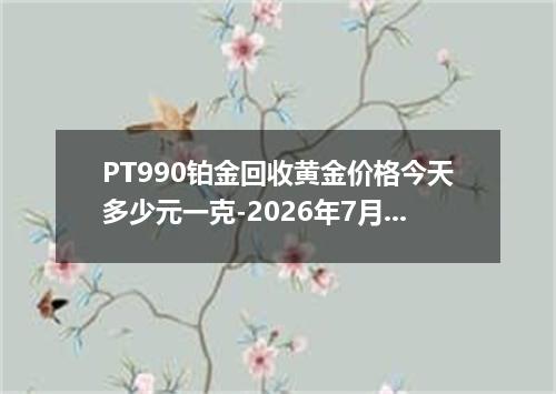 PT990铂金回收黄金价格今天多少元一克-2026年7月25日