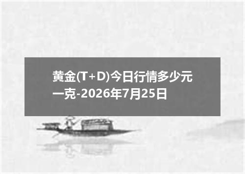 黄金(T+D)今日行情多少元一克-2026年7月25日