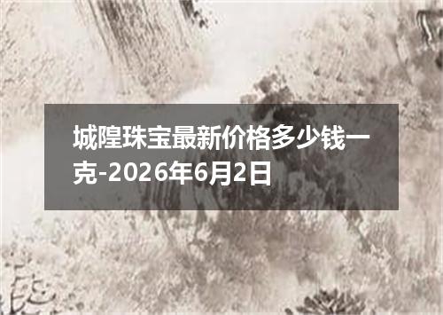 城隍珠宝最新价格多少钱一克-2026年6月2日