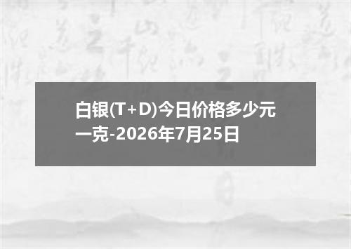 白银(T+D)今日价格多少元一克-2026年7月25日