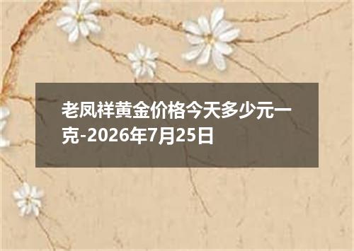 老凤祥黄金价格今天多少元一克-2026年7月25日