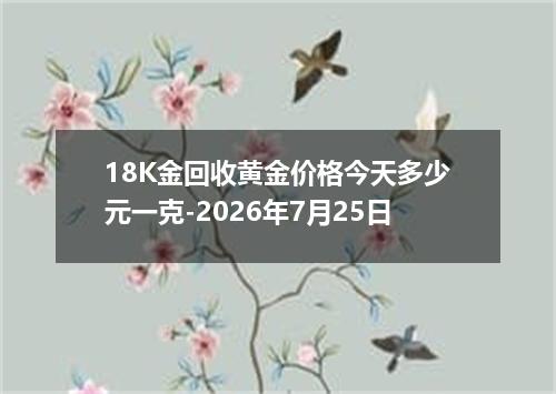 18K金回收黄金价格今天多少元一克-2026年7月25日