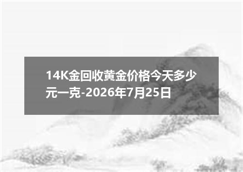 14K金回收黄金价格今天多少元一克-2026年7月25日