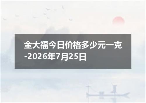 金大福今日价格多少元一克-2026年7月25日