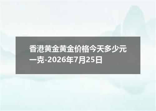 香港黄金黄金价格今天多少元一克-2026年7月25日
