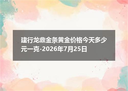 建行龙鼎金条黄金价格今天多少元一克-2026年7月25日