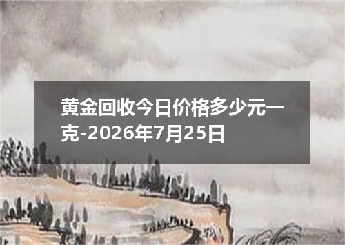 黄金回收今日价格多少元一克-2026年7月25日
