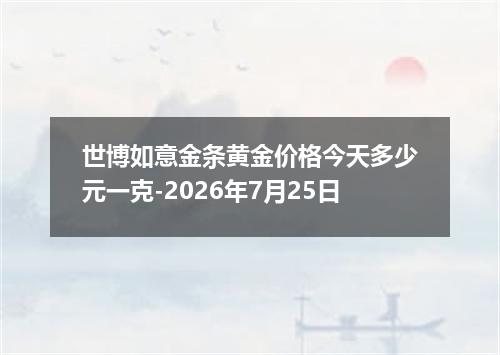 世博如意金条黄金价格今天多少元一克-2026年7月25日