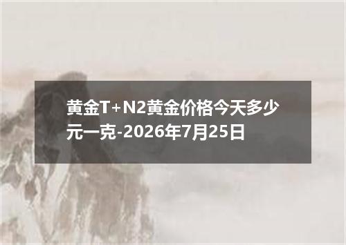 黄金T+N2黄金价格今天多少元一克-2026年7月25日