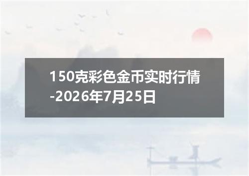 150克彩色金币实时行情-2026年7月25日