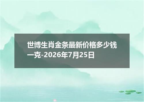 世博生肖金条最新价格多少钱一克-2026年7月25日