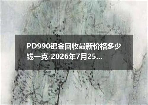 PD990钯金回收最新价格多少钱一克-2026年7月25日