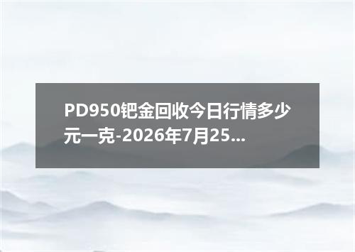 PD950钯金回收今日行情多少元一克-2026年7月25日