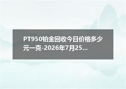 PT950铂金回收今日价格多少元一克-2026年7月25日