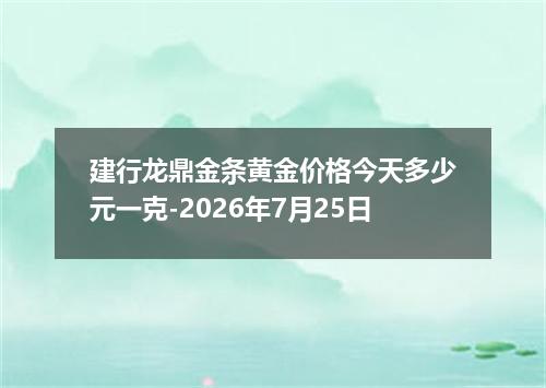 建行龙鼎金条黄金价格今天多少元一克-2026年7月25日